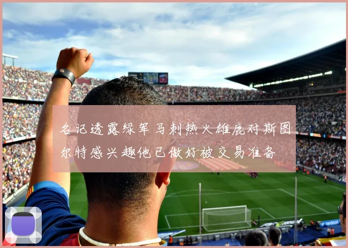 名记透露绿军马刺热火雄鹿对斯图尔特感兴趣他已做好被交易准备