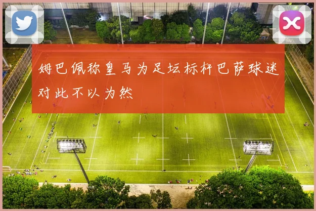 姆巴佩称皇马为足坛标杆巴萨球迷对此不以为然