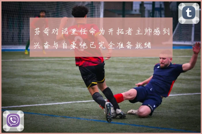芬奇对诺里任命为开拓者主帅感到兴奋与自豪他已完全准备就绪
