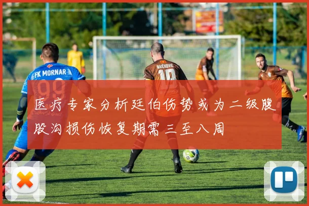 医疗专家分析廷伯伤势或为二级腹股沟损伤恢复期需三至八周