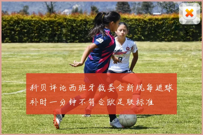 科贝评论西班牙裁委会新规每进球补时一分钟不符合欧足联标准
