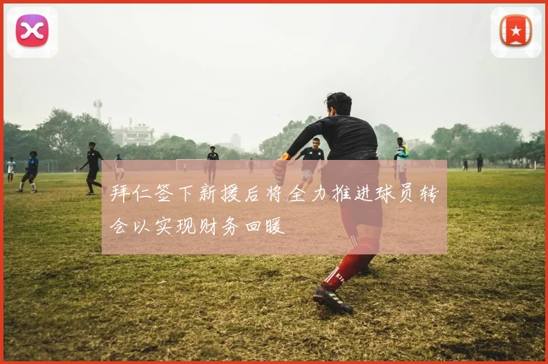 拜仁签下新援后将全力推进球员转会以实现财务回暖