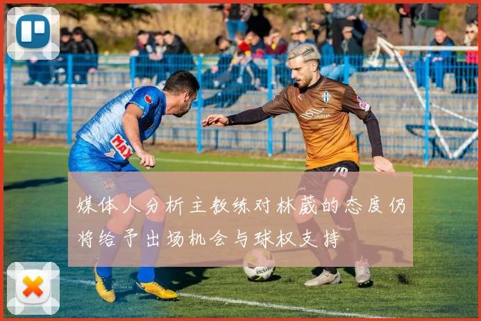 媒体人分析主教练对林葳的态度仍将给予出场机会与球权支持