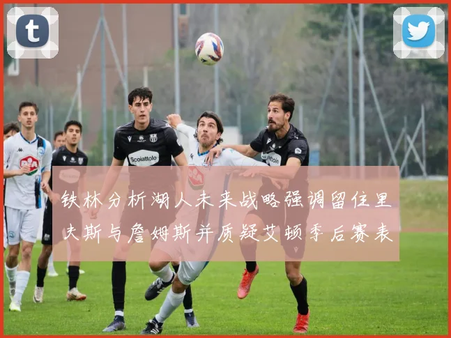 铁林分析湖人未来战略强调留住里夫斯与詹姆斯并质疑艾顿季后赛表现