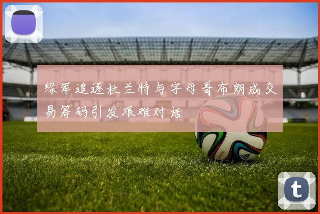 绿军追逐杜兰特与字母哥布朗成交易筹码引发艰难对话