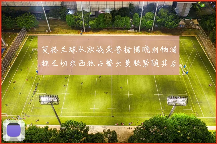英格兰球队欧战荣誉榜揭晓利物浦称王切尔西独占鳌头曼联紧随其后