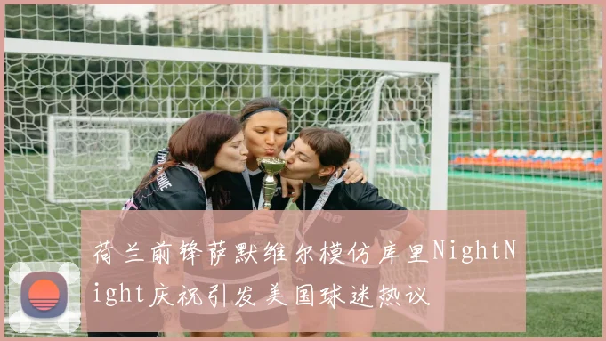 荷兰前锋萨默维尔模仿库里NightNight庆祝引发美国球迷热议