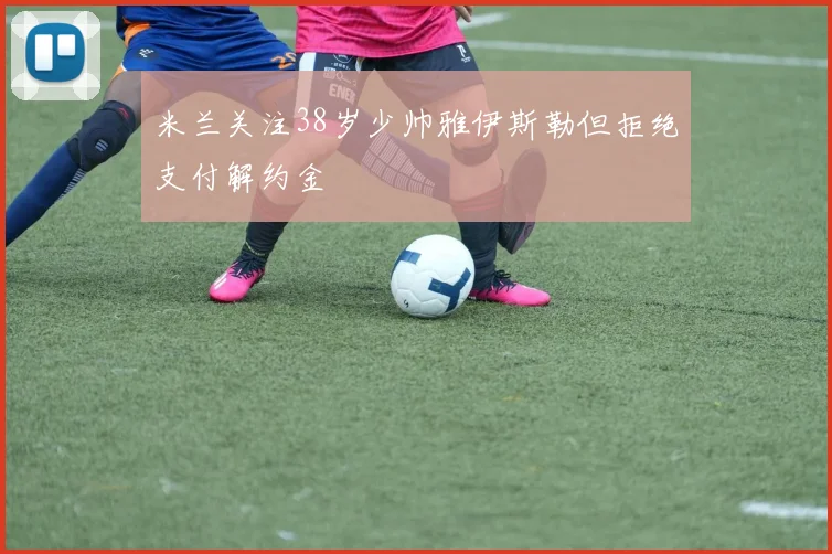 米兰关注38岁少帅雅伊斯勒但拒绝支付解约金