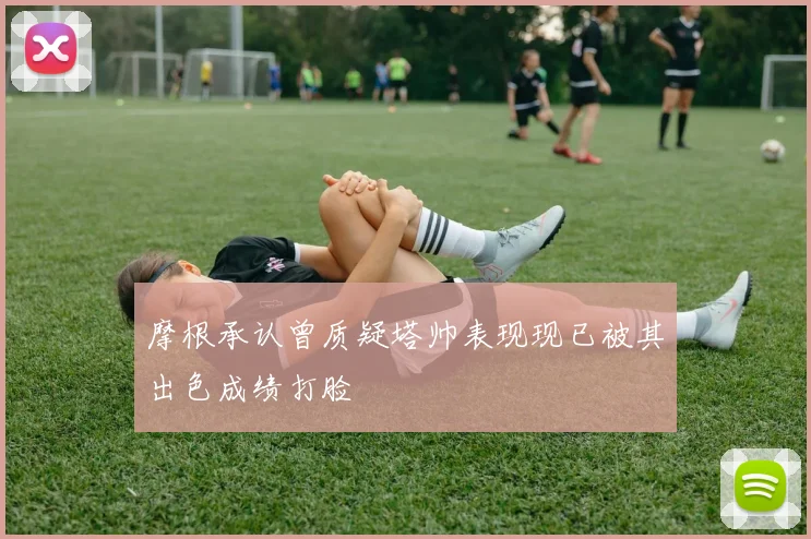 摩根承认曾质疑塔帅表现现已被其出色成绩打脸