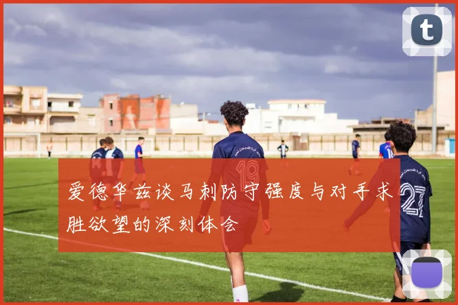 爱德华兹谈马刺防守强度与对手求胜欲望的深刻体会